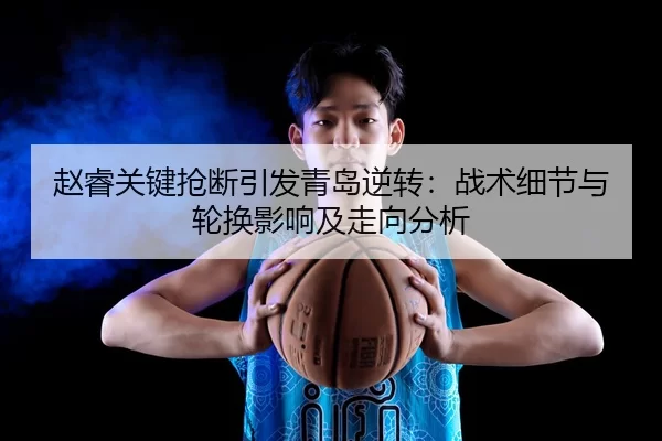 赵睿关键抢断引发青岛逆转：战术细节与轮换影响及走向分析