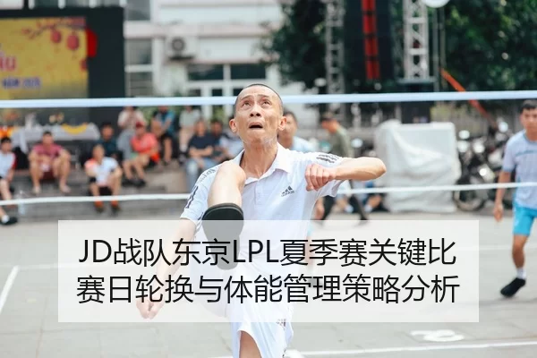 JD战队东京LPL夏季赛关键比赛日轮换与体能管理策略分析
