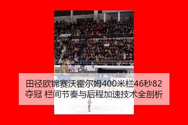 田径欧锦赛沃霍尔姆400米栏46秒82夺冠 栏间节奏与后程加速技术全剖析
