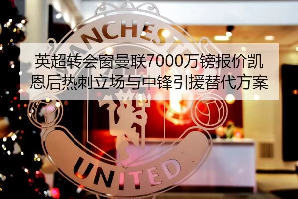 英超转会窗曼联7000万镑报价凯恩后热刺立场与中锋引援替代方案