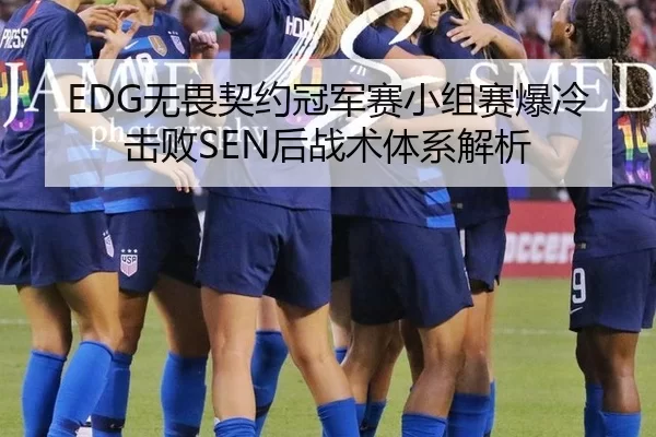 EDG无畏契约冠军赛小组赛爆冷击败SEN后战术体系解析