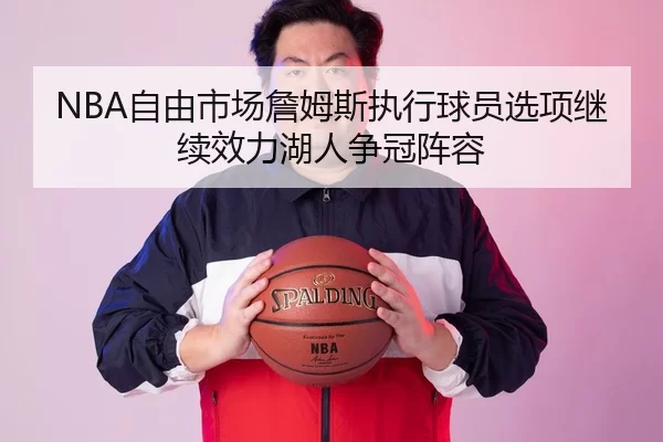 NBA自由市场詹姆斯执行球员选项继续效力湖人争冠阵容