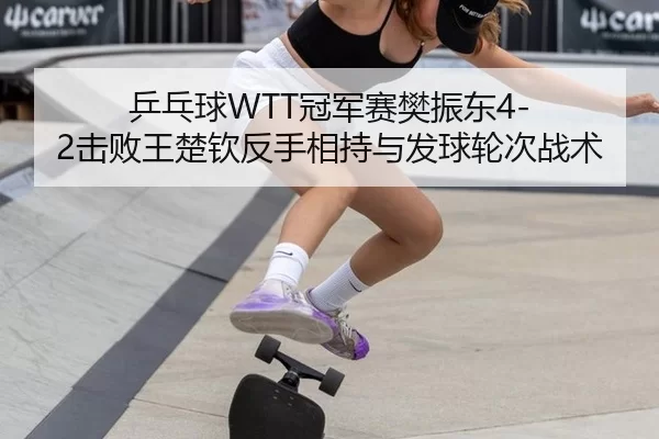 乒乓球WTT冠军赛樊振东4-2击败王楚钦反手相持与发球轮次战术